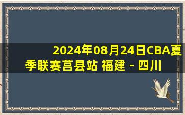 2024年08月24日CBA夏季联赛莒县站 福建 - 四川 全场录像